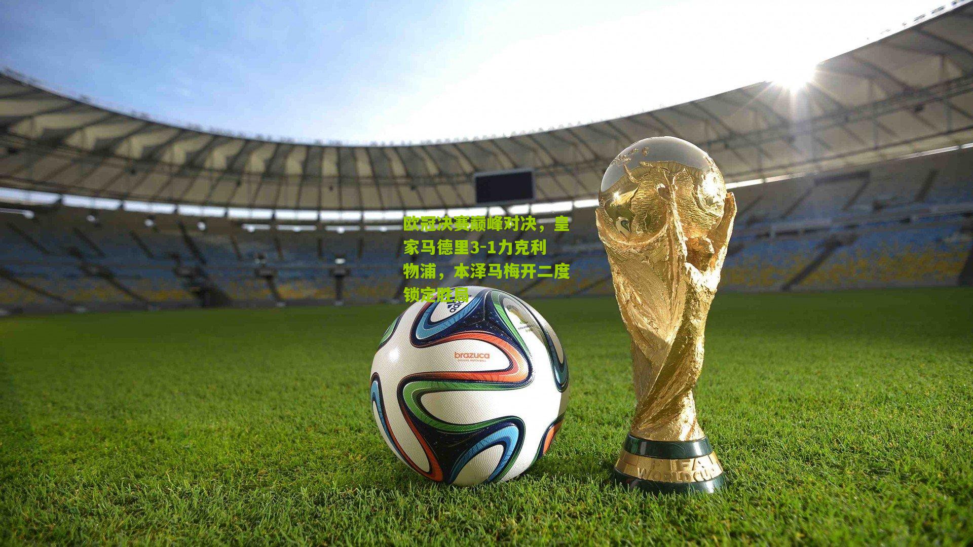 欧冠决赛巅峰对决，皇家马德里3-1力克利物浦，本泽马梅开二度锁定胜局